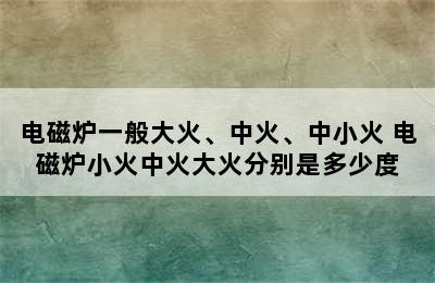 电磁炉一般大火、中火、中小火 电磁炉小火中火大火分别是多少度